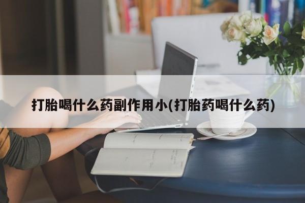 怀孕个月能不能用打胎药打胎喝什么药副作用小(打胎药喝什么药)