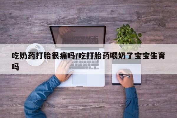 怀孕个月能不能用打胎药吃奶药打胎很痛吗/吃打胎药喂奶了宝宝生育吗