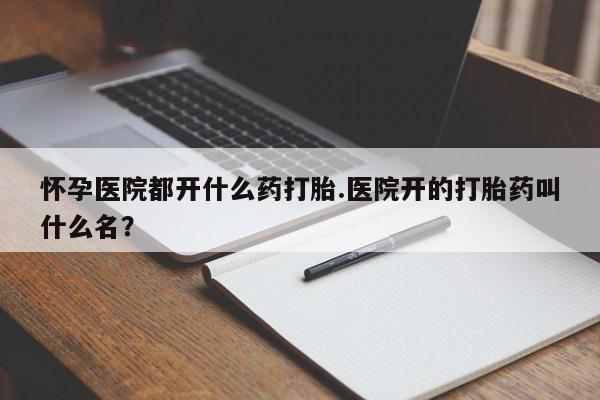 怀孕个月能不能用打胎药怀孕医院都开什么药打胎.医院开的打胎药叫什么名？