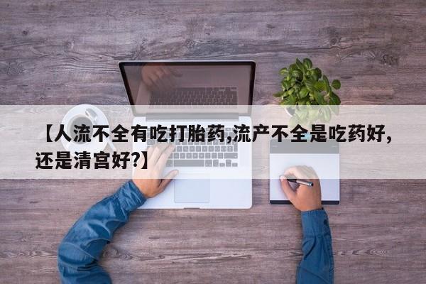 怀孕个月能不能用打胎药【人流不全有吃打胎药,流产不全是吃药好,还是清宫好?】