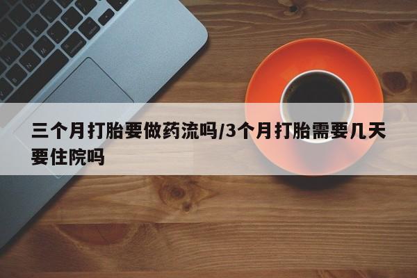怀孕个月能不能用打胎药三个月打胎要做药流吗/3个月打胎需要几天要住院吗