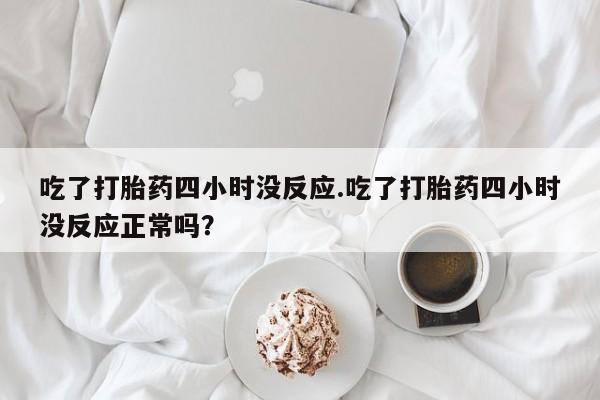 怀孕个月能不能用打胎药吃了打胎药四小时没反应.吃了打胎药四小时没反应正常吗？