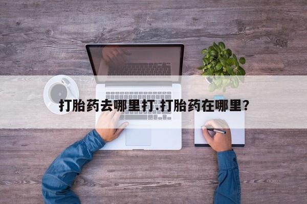 怀孕个月能不能用打胎药打胎药去哪里打.打胎药在哪里？