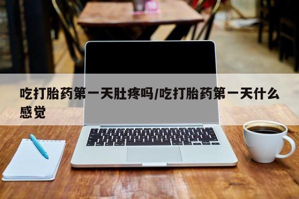怀孕个月能不能用打胎药吃打胎药第一天肚疼吗/吃打胎药第一天什么感觉
