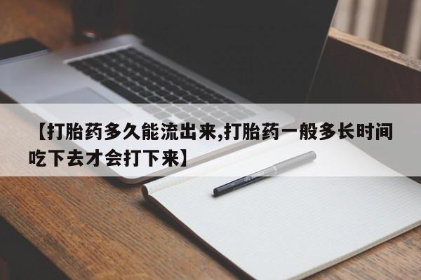 怀孕个月能不能用打胎药【打胎药多久能流出来,打胎药一般多长时间吃下去才会打下来】