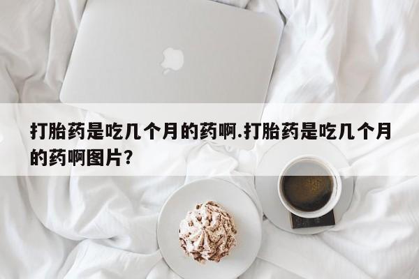 怀孕个月能不能用打胎药打胎药是吃几个月的药啊.打胎药是吃几个月的药啊图片？