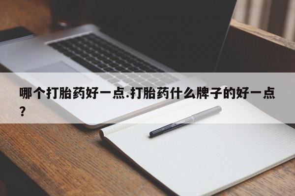 怀孕个月能不能用打胎药哪个打胎药好一点.打胎药什么牌子的好一点？