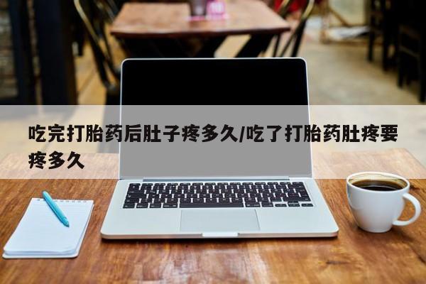 怀孕个月能不能用打胎药吃完打胎药后肚子疼多久/吃了打胎药肚疼要疼多久