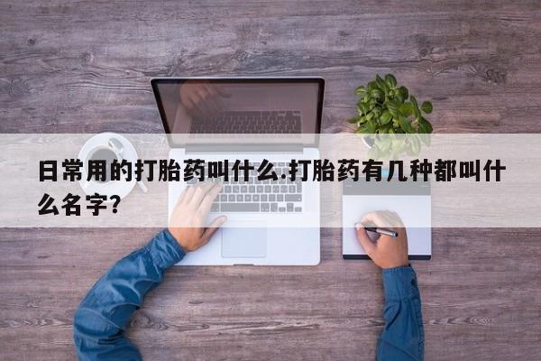 怀孕个月能不能用打胎药日常用的打胎药叫什么.打胎药有几种都叫什么名字？