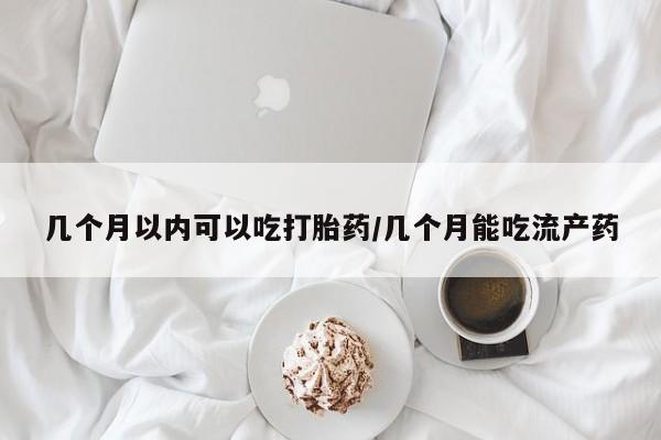 怀孕个月能不能用打胎药几个月以内可以吃打胎药/几个月能吃流产药