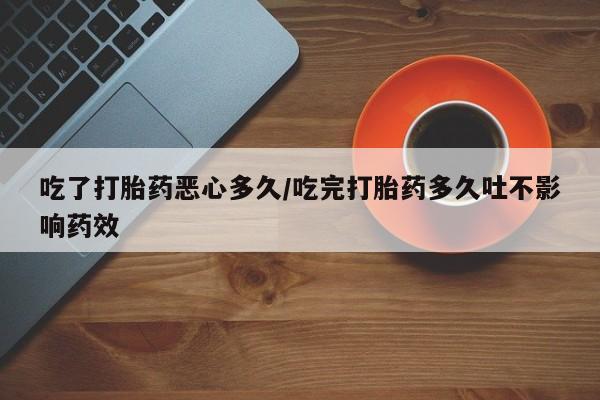 怀孕个月能不能用打胎药吃了打胎药恶心多久/吃完打胎药多久吐不影响药效