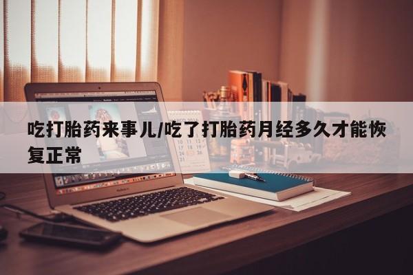 怀孕个月能不能用打胎药吃打胎药来事儿/吃了打胎药月经多久才能恢复正常