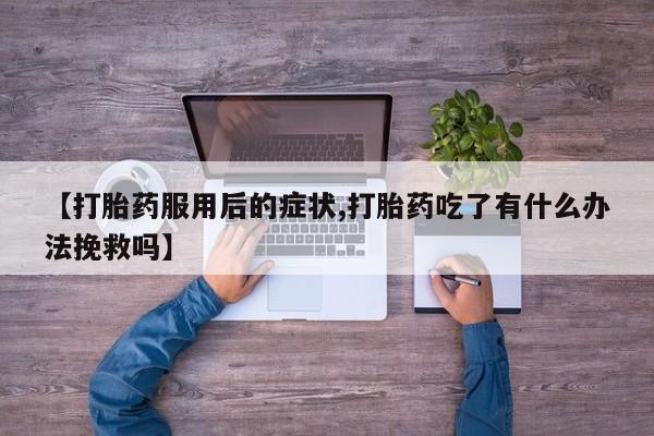 怀孕个月能不能用打胎药【打胎药服用后的症状,打胎药吃了有什么办法挽救吗】