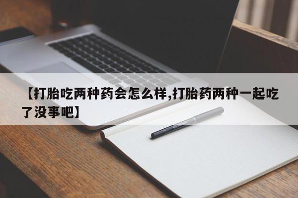 怀孕个月能不能用打胎药【打胎吃两种药会怎么样,打胎药两种一起吃了没事吧】