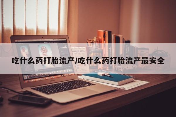 怀孕个月能不能用打胎药吃什么药打胎流产/吃什么药打胎流产最安全