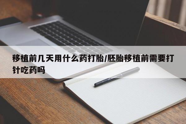 怀孕个月能不能用打胎药移植前几天用什么药打胎/胚胎移植前需要打针吃药吗