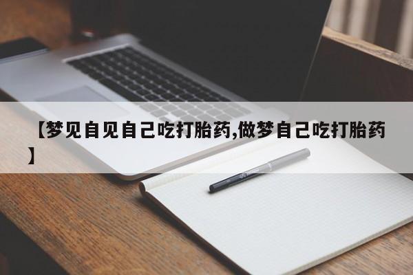 怀孕个月能不能用打胎药【梦见自见自己吃打胎药,做梦自己吃打胎药】