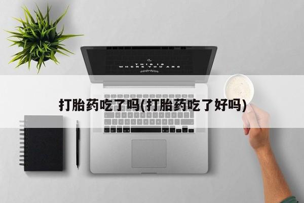 怀孕个月能不能用打胎药打胎药吃了吗(打胎药吃了好吗)