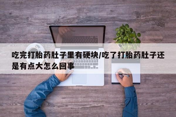 怀孕个月能不能用打胎药吃完打胎药肚子里有硬块/吃了打胎药肚子还是有点大怎么回事