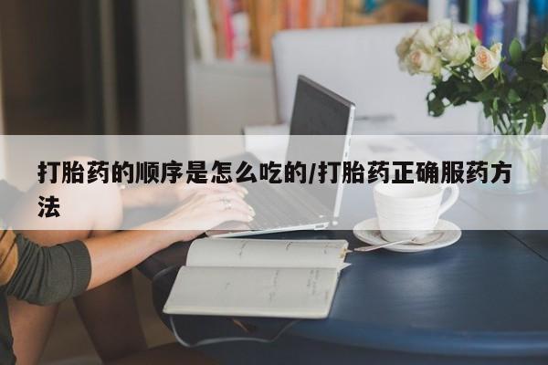 怀孕个月能不能用打胎药打胎药的顺序是怎么吃的/打胎药正确服药方法
