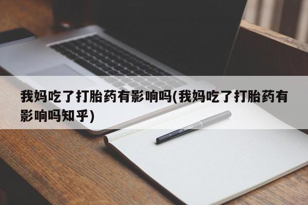 怀孕个月能不能用打胎药我妈吃了打胎药有影响吗(我妈吃了打胎药有影响吗知乎)