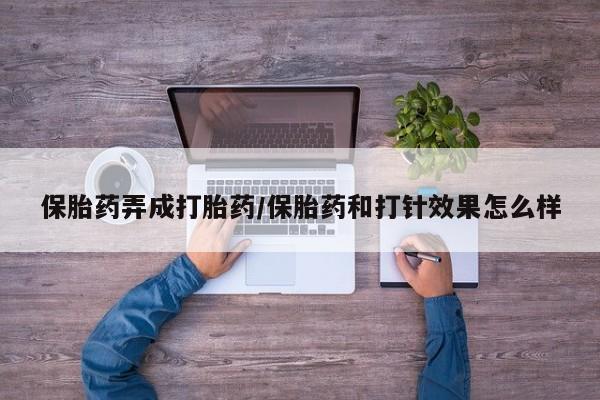 怀孕个月能不能用打胎药保胎药弄成打胎药/保胎药和打针效果怎么样