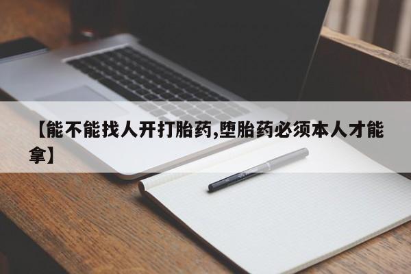 怀孕个月能不能用打胎药【能不能找人开打胎药,堕胎药必须本人才能拿】