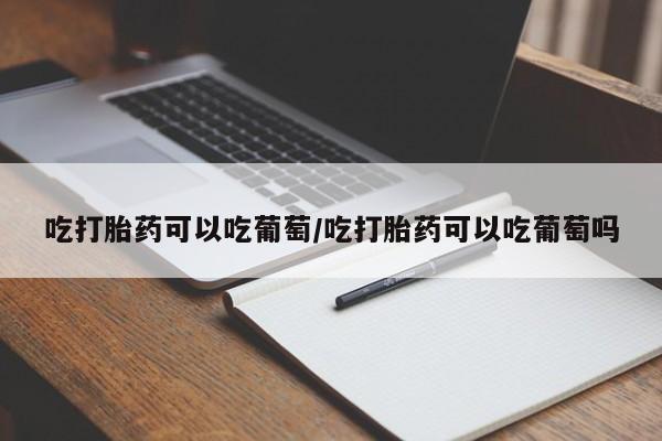怀孕个月能不能用打胎药吃打胎药可以吃葡萄/吃打胎药可以吃葡萄吗