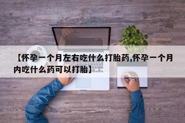 怀孕个月能不能用打胎药【怀孕一个月左右吃什么打胎药,怀孕一个月内吃什么药可以打胎】