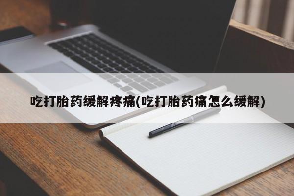 怀孕个月能不能用打胎药吃打胎药缓解疼痛(吃打胎药痛怎么缓解)