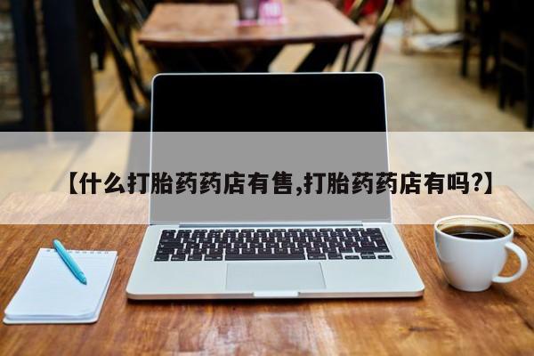 怀孕个月能不能用打胎药【什么打胎药药店有售,打胎药药店有吗?】