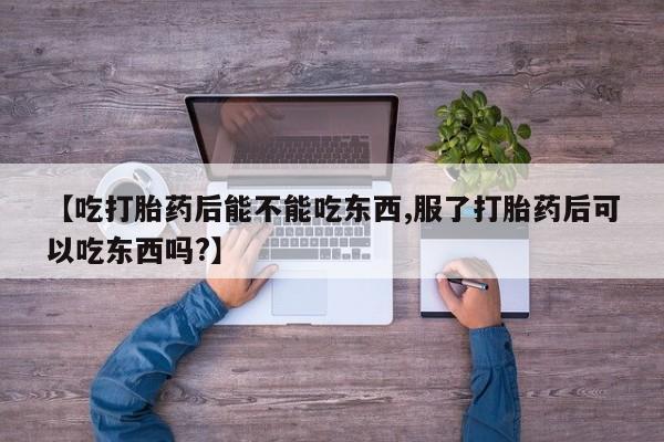 怀孕个月能不能用打胎药【吃打胎药后能不能吃东西,服了打胎药后可以吃东西吗?】