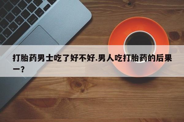 怀孕个月能不能用打胎药打胎药男士吃了好不好.男人吃打胎药的后果一？