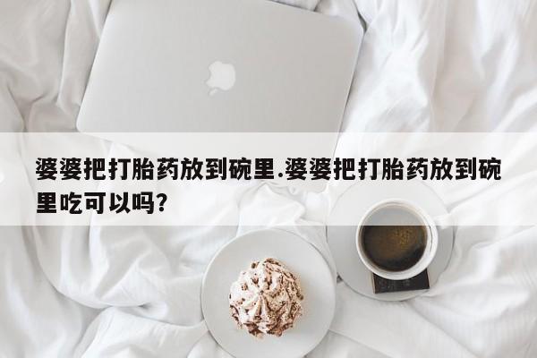 怀孕个月能不能用打胎药婆婆把打胎药放到碗里.婆婆把打胎药放到碗里吃可以吗？
