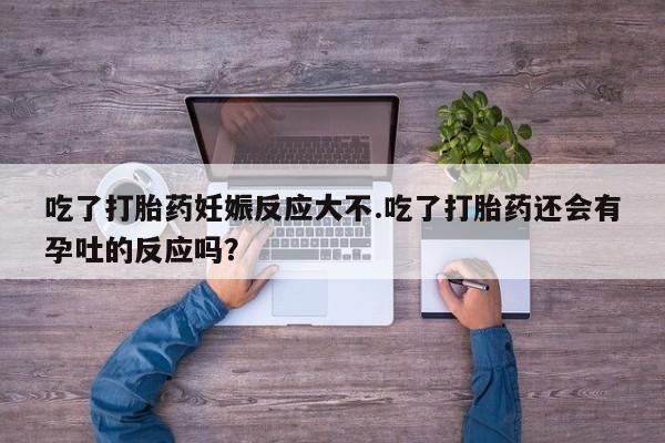 怀孕个月能不能用打胎药吃了打胎药妊娠反应大不.吃了打胎药还会有孕吐的反应吗？
