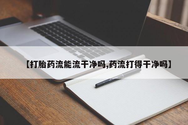 怀孕个月能不能用打胎药【打胎药流能流干净吗,药流打得干净吗】