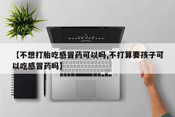 怀孕个月能不能用打胎药【不想打胎吃感冒药可以吗,不打算要孩子可以吃感冒药吗】
