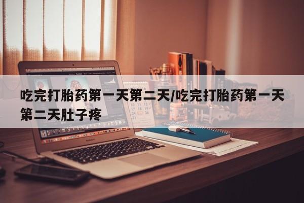 怀孕个月能不能用打胎药吃完打胎药第一天第二天/吃完打胎药第一天第二天肚子疼