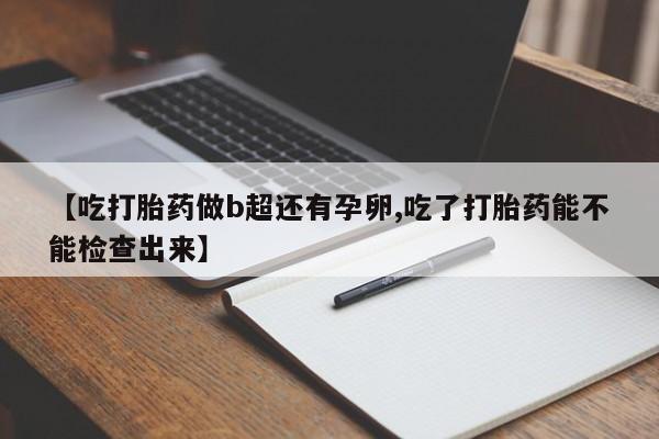 怀孕个月能不能用打胎药【吃打胎药做b超还有孕卵,吃了打胎药能不能检查出来】