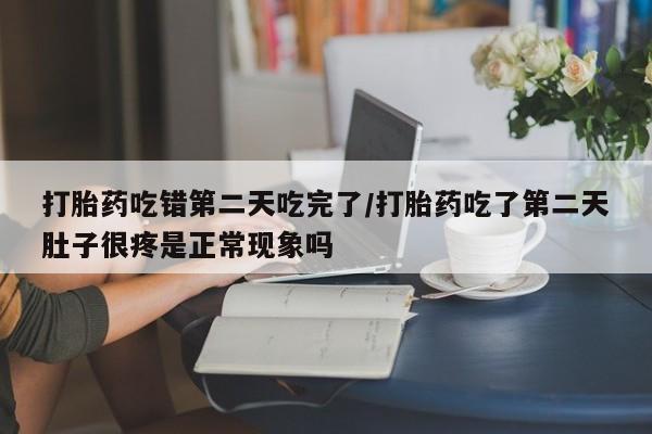 怀孕个月能不能用打胎药打胎药吃错第二天吃完了/打胎药吃了第二天肚子很疼是正常现象吗