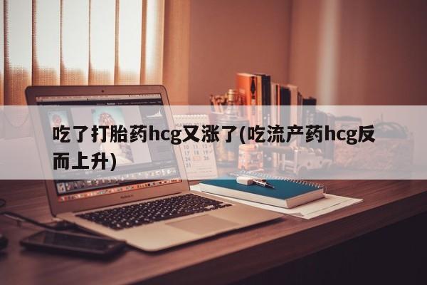 怀孕个月能不能用打胎药吃了打胎药hcg又涨了(吃流产药hcg反而上升)