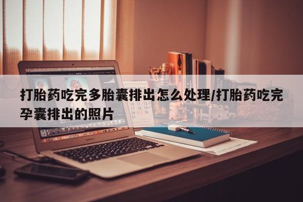 怀孕个月能不能用打胎药打胎药吃完多胎囊排出怎么处理/打胎药吃完孕囊排出的照片