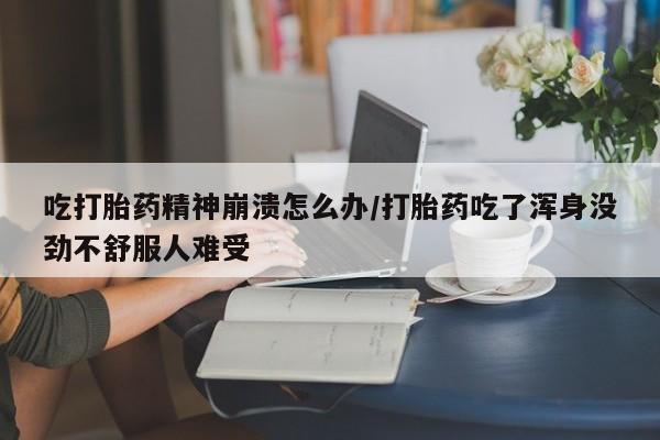 怀孕个月能不能用打胎药吃打胎药精神崩溃怎么办/打胎药吃了浑身没劲不舒服人难受