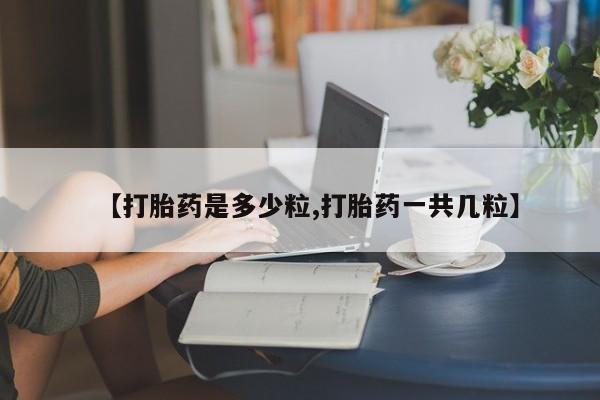 怀孕个月能不能用打胎药【打胎药是多少粒,打胎药一共几粒】