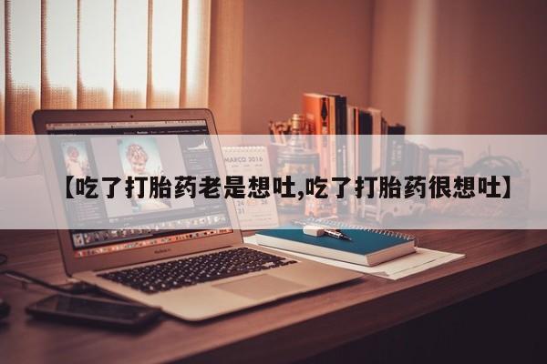 怀孕个月能不能用打胎药【吃了打胎药老是想吐,吃了打胎药很想吐】